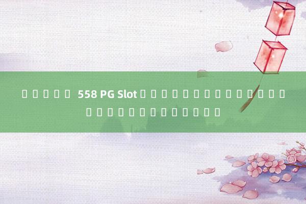สล็อต 558 PG Slot เกมสล็อตออนไลน์ยอดนิยมในไทย